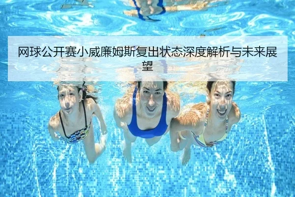 网球公开赛小威廉姆斯复出状态深度解析与未来展望